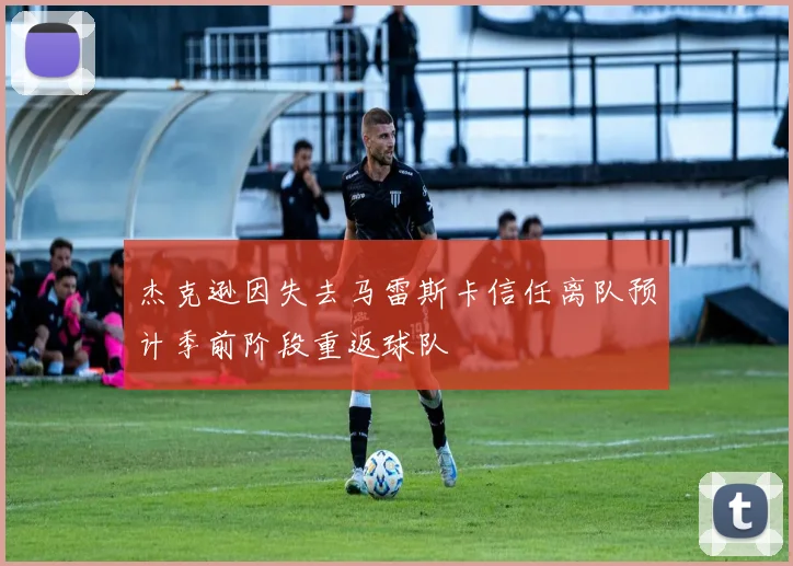 杰克逊因失去马雷斯卡信任离队预计季前阶段重返球队