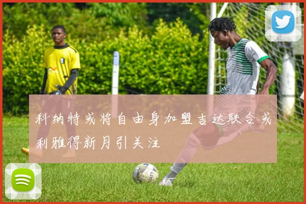 科纳特或将自由身加盟吉达联合或利雅得新月引关注