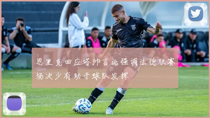 恩里克回应塔帅言论强调法德联赛场次少有助于球队发挥