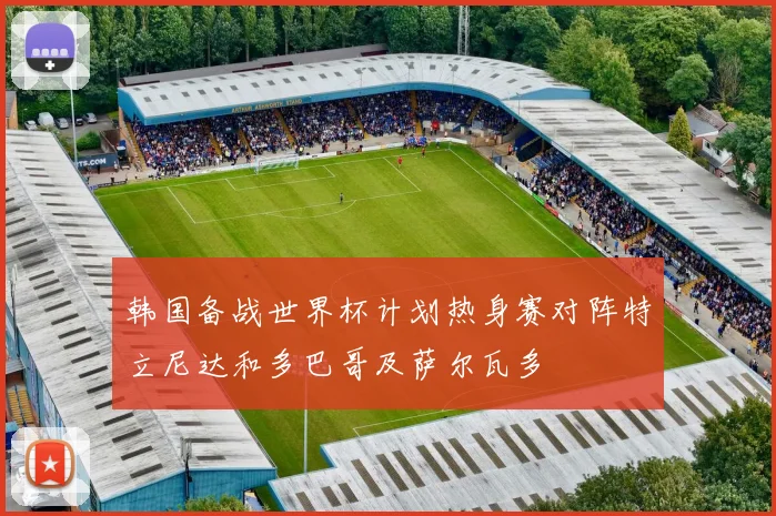 韩国备战世界杯计划热身赛对阵特立尼达和多巴哥及萨尔瓦多