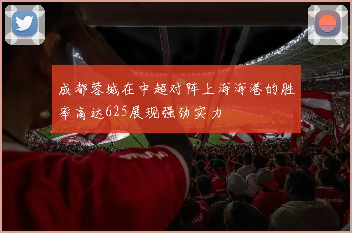 成都蓉城在中超对阵上海海港的胜率高达625展现强劲实力
