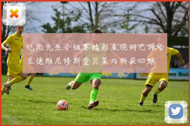 亿元先生小组赛精彩表现姆巴佩哈兰德维尼修斯登贝莱均斩获四球