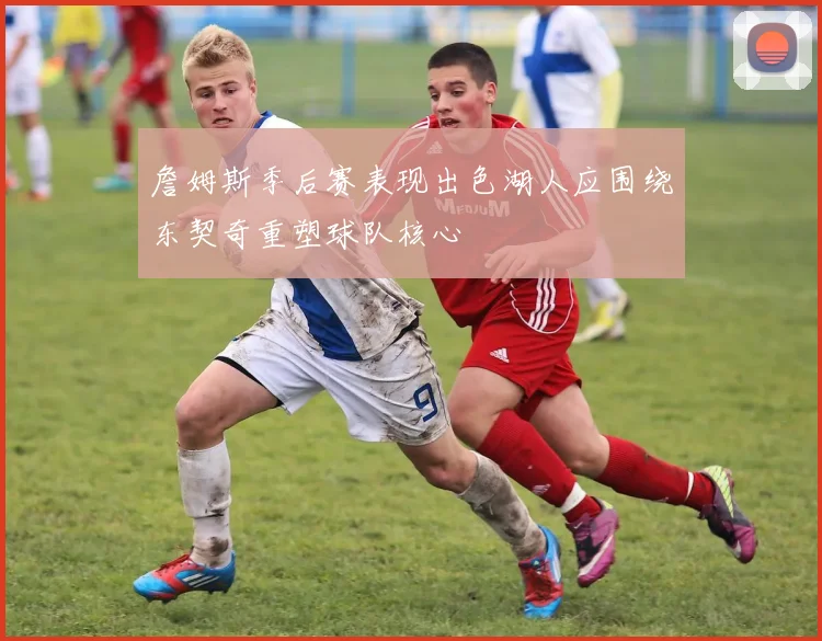 詹姆斯季后赛表现出色湖人应围绕东契奇重塑球队核心