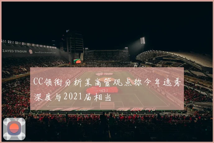CC领衔分析某高管观点称今年选秀深度与2021届相当