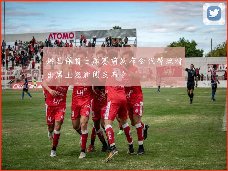 姆巴佩将出席赛前发布会代替坎特出席上场新闻发布会