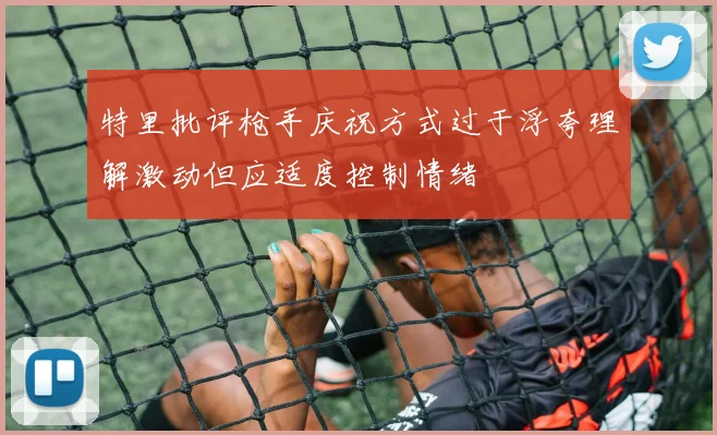特里批评枪手庆祝方式过于浮夸理解激动但应适度控制情绪
