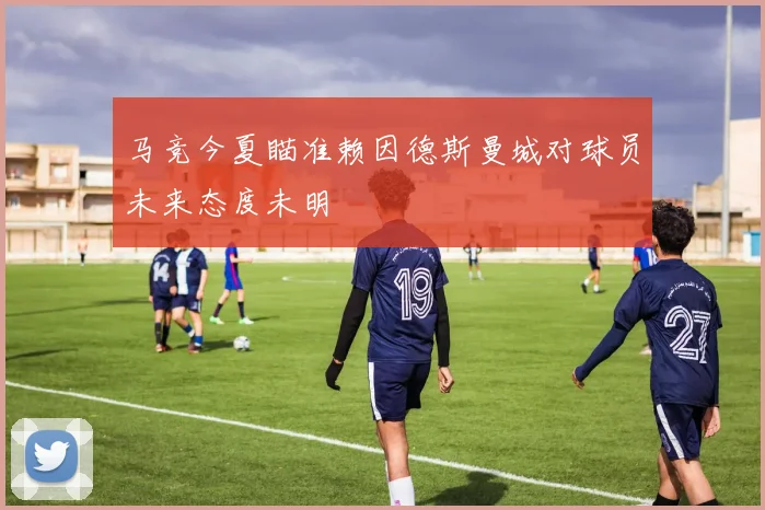 马竞今夏瞄准赖因德斯曼城对球员未来态度未明