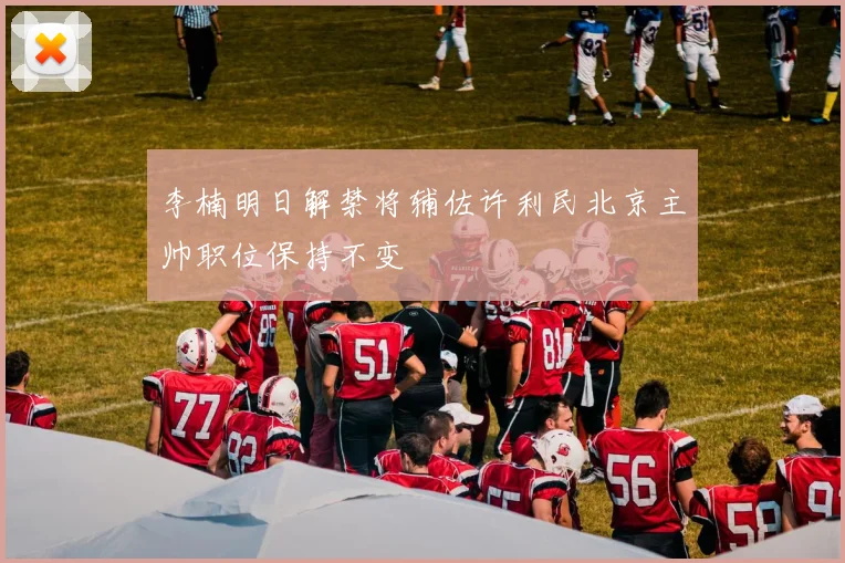 李楠明日解禁将辅佐许利民北京主帅职位保持不变