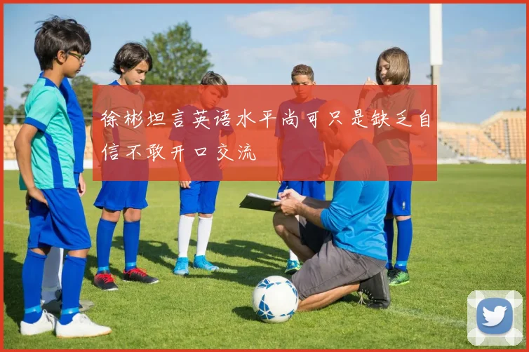 徐彬坦言英语水平尚可只是缺乏自信不敢开口交流
