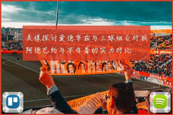 美媒探讨爱德华兹与三球组合对抗阿德巴约与字母哥的实力对比