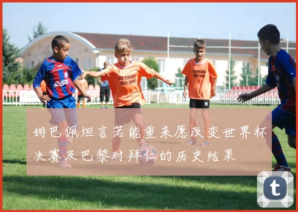 姆巴佩坦言若能重来愿改变世界杯决赛及巴黎对拜仁的历史结果
